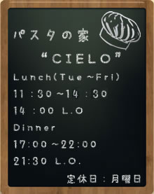 パスタの家“CIELO” Lunch（Tue～Fri）11：30～15：00 14：00 L.O　Dinner 17:00～23:00 21:30 L.O.　定休日月曜日